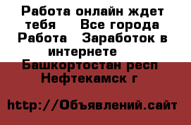 Работа онлайн ждет тебя!  - Все города Работа » Заработок в интернете   . Башкортостан респ.,Нефтекамск г.